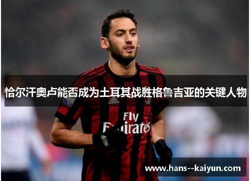 恰尔汗奥卢能否成为土耳其战胜格鲁吉亚的关键人物