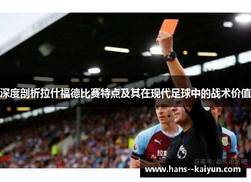 深度剖析拉什福德比赛特点及其在现代足球中的战术价值 深度剖析拉什福德比赛特点及其在现代足球中的战术价值