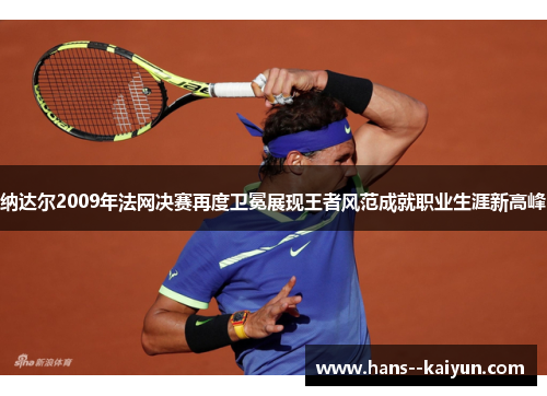 纳达尔2009年法网决赛再度卫冕展现王者风范成就职业生涯新高峰 纳达尔2009年法网决赛再度卫冕展现王者风范成就职业生涯新高峰