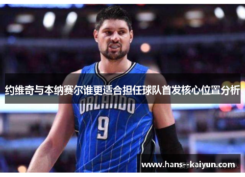 约维奇与本纳赛尔谁更适合担任球队首发核心位置分析