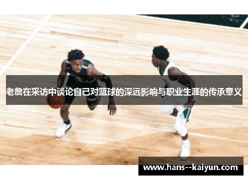 老詹在采访中谈论自己对篮球的深远影响与职业生涯的传承意义