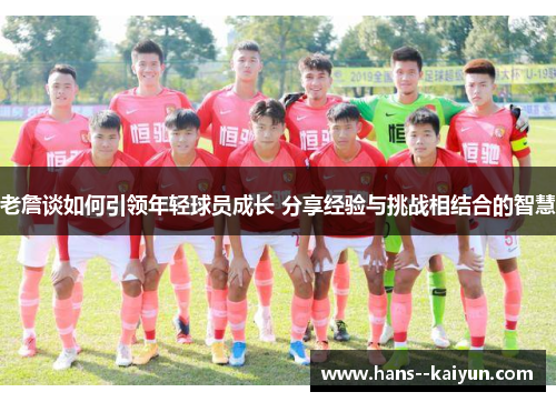 老詹谈如何引领年轻球员成长 分享经验与挑战相结合的智慧 老詹谈如何引领年轻球员成长 分享经验与挑战相结合的智慧