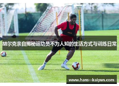 胡尔克亲自揭秘运动员不为人知的生活方式与训练日常