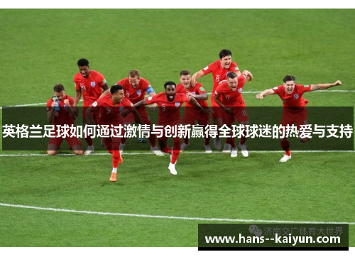 英格兰足球如何通过激情与创新赢得全球球迷的热爱与支持 英格兰足球如何通过激情与创新赢得全球球迷的热爱与支持