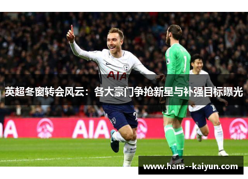 英超冬窗转会风云:各大豪门争抢新星与补强目标曝光 英超冬窗转会风云:各大豪门争抢新星与补强目标曝光