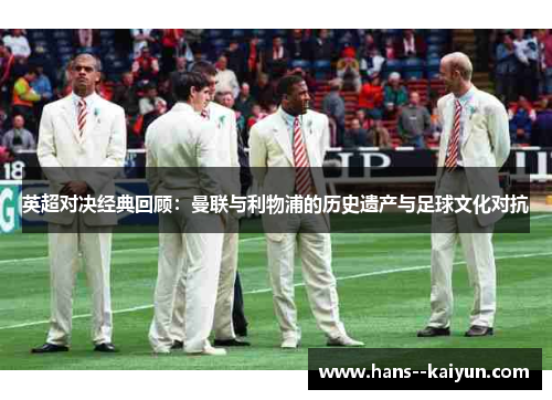 英超对决经典回顾:曼联与利物浦的历史遗产与足球文化对抗 英超对决经典回顾:曼联与利物浦的历史遗产与足球文化对抗