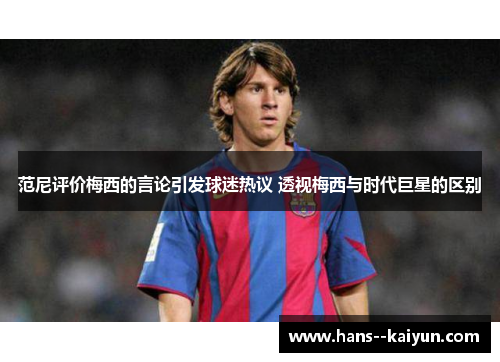 范尼评价梅西的言论引发球迷热议 透视梅西与时代巨星的区别 范尼评价梅西的言论引发球迷热议 透视梅西与时代巨星的区别