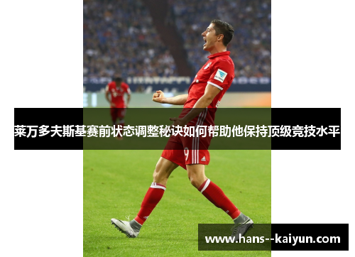 莱万多夫斯基赛前状态调整秘诀如何帮助他保持顶级竞技水平 莱万多夫斯基赛前状态调整秘诀如何帮助他保持顶级竞技水平