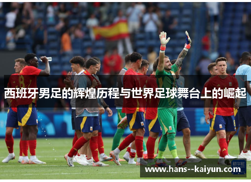 西班牙男足的辉煌历程与世界足球舞台上的崛起 西班牙男足的辉煌历程与世界足球舞台上的崛起