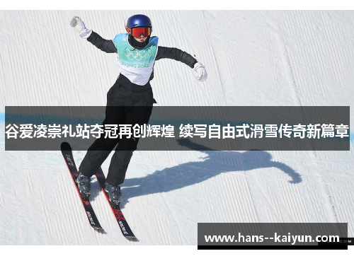 谷爱凌崇礼站夺冠再创辉煌 续写自由式滑雪传奇新篇章
