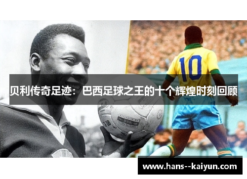 贝利传奇足迹：巴西足球之王的十个辉煌时刻回顾