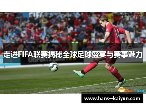走进FIFA联赛揭秘全球足球盛宴与赛事魅力 走进FIFA联赛揭秘全球足球盛宴与赛事魅力