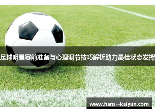 足球明星赛前准备与心理调节技巧解析助力最佳状态发挥