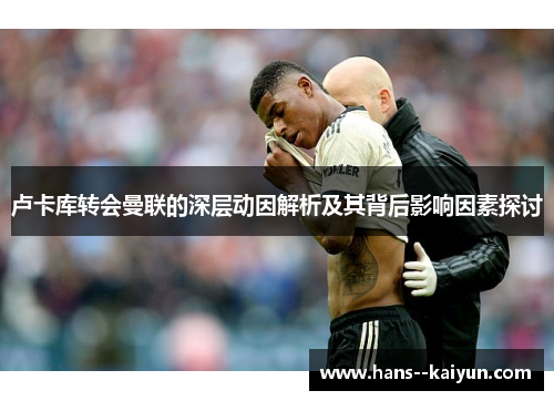 卢卡库转会曼联的深层动因解析及其背后影响因素探讨