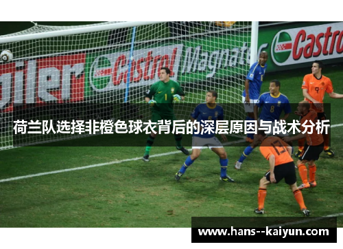 荷兰队选择非橙色球衣背后的深层原因与战术分析