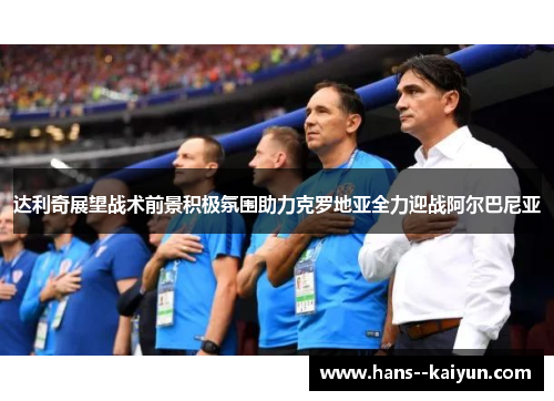 达利奇展望战术前景积极氛围助力克罗地亚全力迎战阿尔巴尼亚