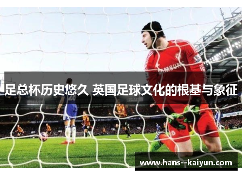 足总杯历史悠久 英国足球文化的根基与象征