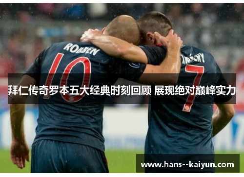 拜仁传奇罗本五大经典时刻回顾 展现绝对巅峰实力 拜仁传奇罗本五大经典时刻回顾 展现绝对巅峰实力