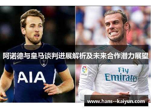 阿诺德与皇马谈判进展解析及未来合作潜力展望 阿诺德与皇马谈判进展解析及未来合作潜力展望