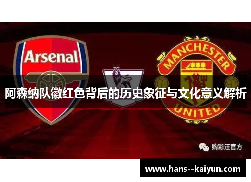 阿森纳队徽红色背后的历史象征与文化意义解析 阿森纳队徽红色背后的历史象征与文化意义解析