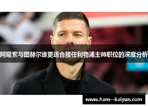 阿隆索与图赫尔谁更适合接任利物浦主帅职位的深度分析 阿隆索与图赫尔谁更适合接任利物浦主帅职位的深度分析