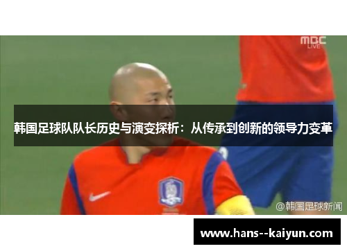 韩国足球队队长历史与演变探析:从传承到创新的领导力变革 韩国足球队队长历史与演变探析:从传承到创新的领导力变革