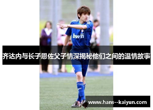 齐达内与长子恩佐父子情深揭秘他们之间的温情故事