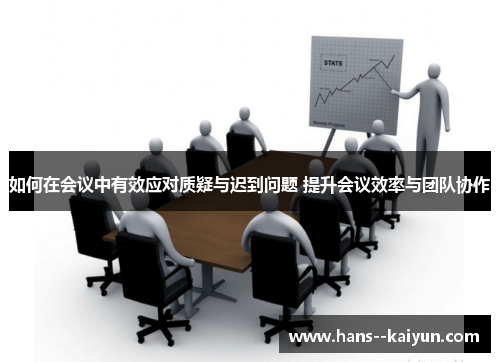 如何在会议中有效应对质疑与迟到问题 提升会议效率与团队协作