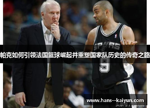 帕克如何引领法国篮球崛起并重塑国家队历史的传奇之路