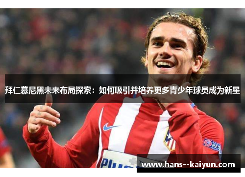 拜仁慕尼黑未来布局探索：如何吸引并培养更多青少年球员成为新星