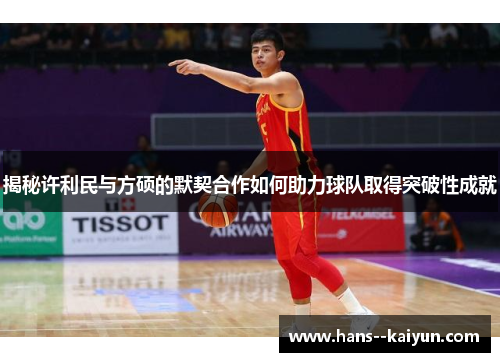 揭秘许利民与方硕的默契合作如何助力球队取得突破性成就