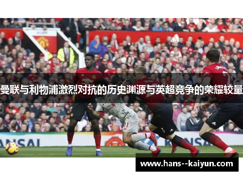 曼联与利物浦激烈对抗的历史渊源与英超竞争的荣耀较量
