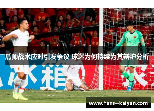 瓜帅战术应对引发争议 球迷为何持续为其辩护分析