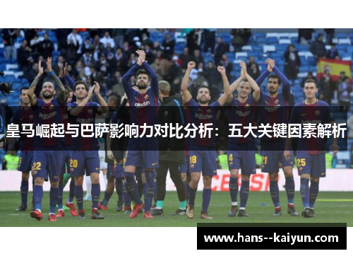皇马崛起与巴萨影响力对比分析：五大关键因素解析