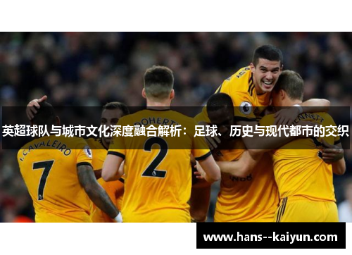 英超球队与城市文化深度融合解析：足球、历史与现代都市的交织