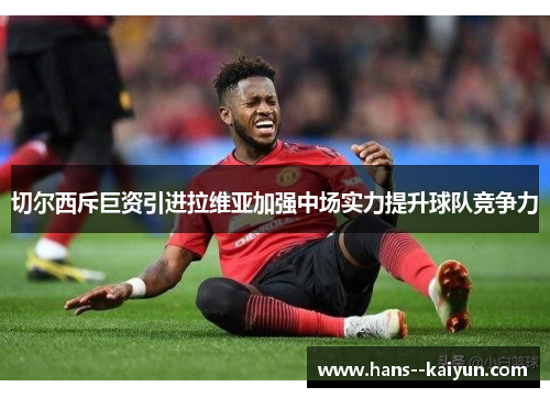 切尔西斥巨资引进拉维亚加强中场实力提升球队竞争力