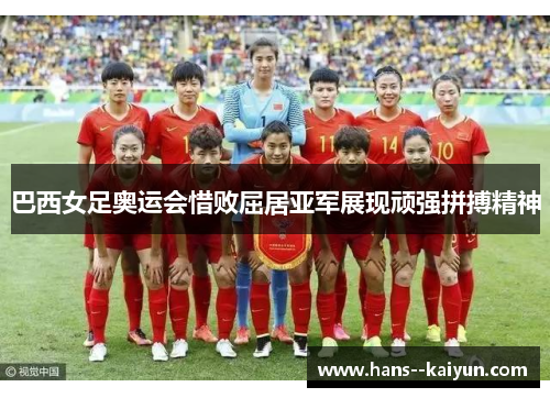 巴西女足奥运会惜败屈居亚军展现顽强拼搏精神 巴西女足奥运会惜败屈居亚军展现顽强拼搏精神