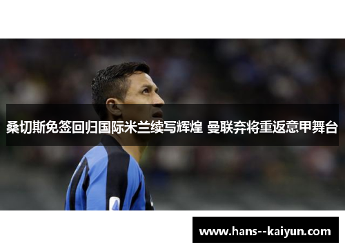 桑切斯免签回归国际米兰续写辉煌 曼联弃将重返意甲舞台