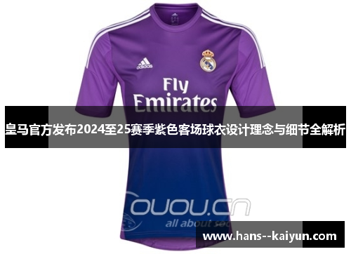 皇马官方发布2024至25赛季紫色客场球衣设计理念与细节全解析