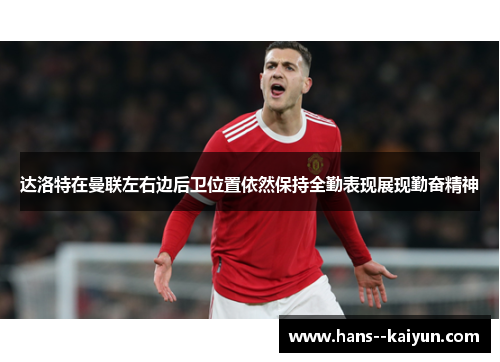 达洛特在曼联左右边后卫位置依然保持全勤表现展现勤奋精神