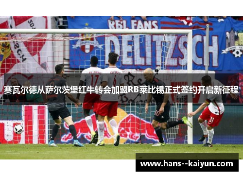 赛瓦尔德从萨尔茨堡红牛转会加盟RB莱比锡正式签约开启新征程