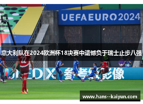 意大利队在2024欧洲杯18决赛中遗憾负于瑞士止步八强