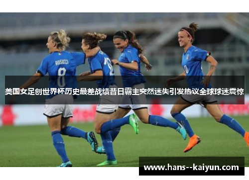美国女足创世界杯历史最差战绩昔日霸主突然迷失引发热议全球球迷震惊