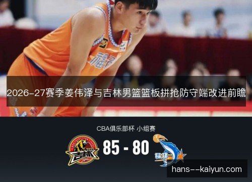 2026-27赛季姜伟泽与吉林男篮篮板拼抢防守端改进前瞻